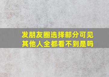 发朋友圈选择部分可见 其他人全都看不到是吗